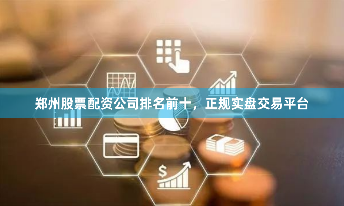 郑州股票配资公司排名前十，正规实盘交易平台