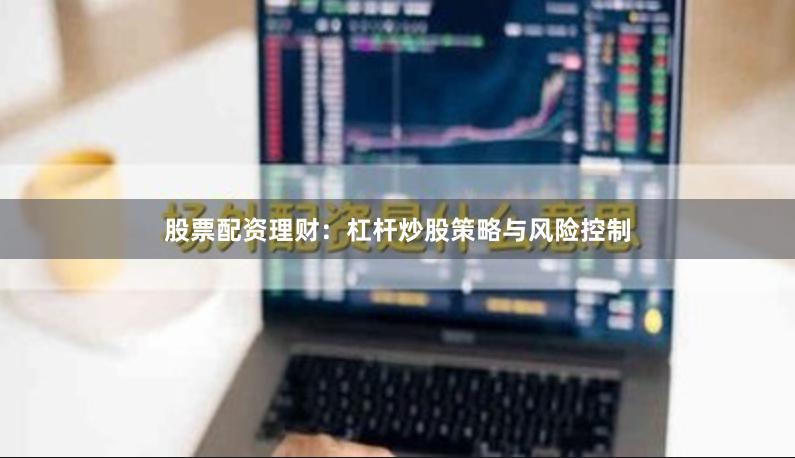 股票配资理财:杠杆炒股策略与风险控制