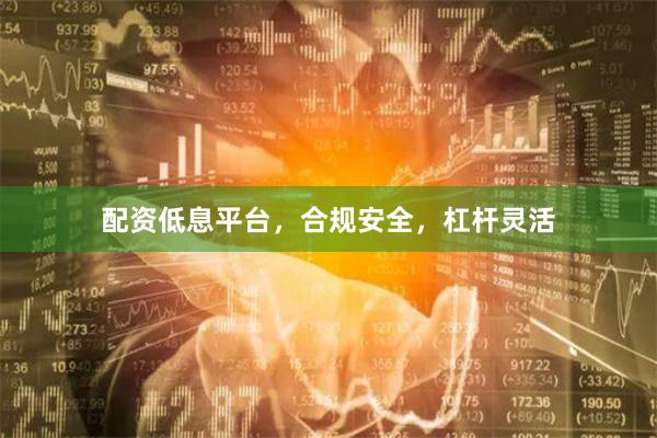 配资低息平台,合规安全,杠杆灵活