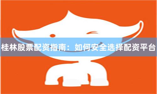 桂林股票配资指南:如何安全选择配资平台