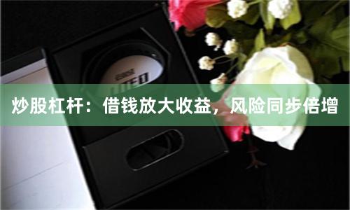 炒股杠杆：借钱放大收益，风险同步倍增