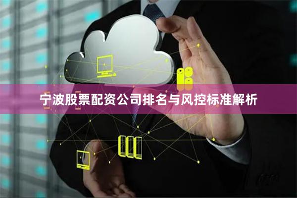 宁波股票配资公司排名与风控标准解析