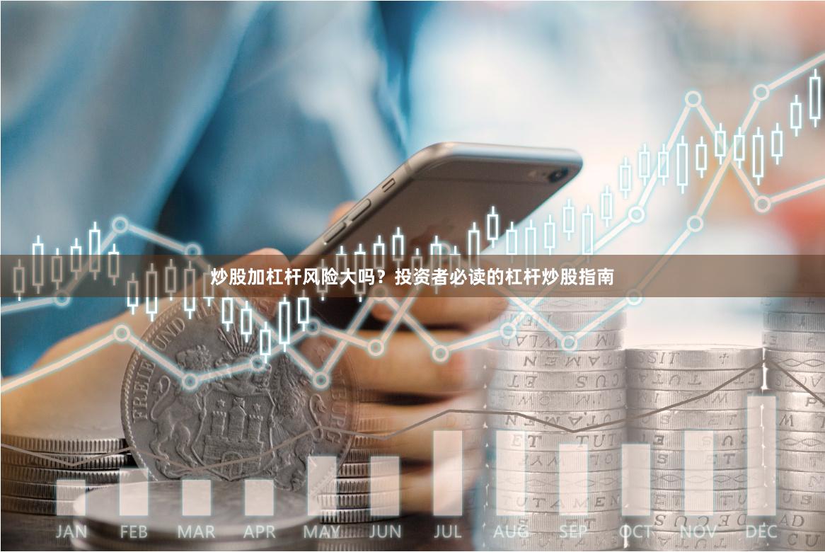 炒股加杠杆风险大吗?投资者必读的杠杆炒股指南