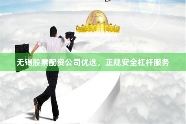 无锡股票配资公司优选，正规安全杠杆服务