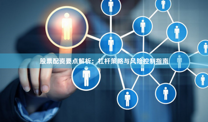 股票配资要点解析：杠杆策略与风险控制指南