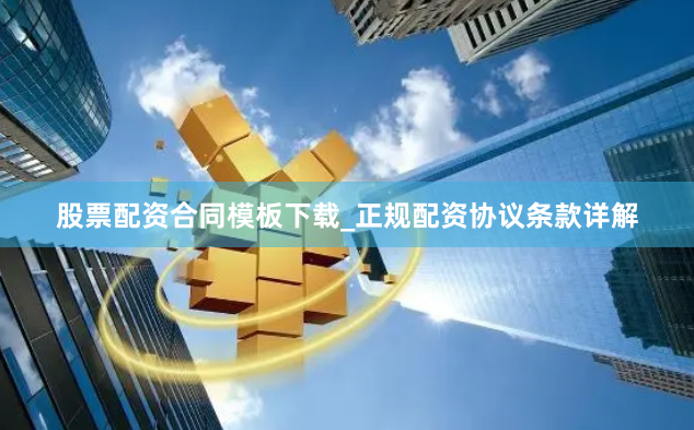 股票配资合同模板下载_正规配资协议条款详解