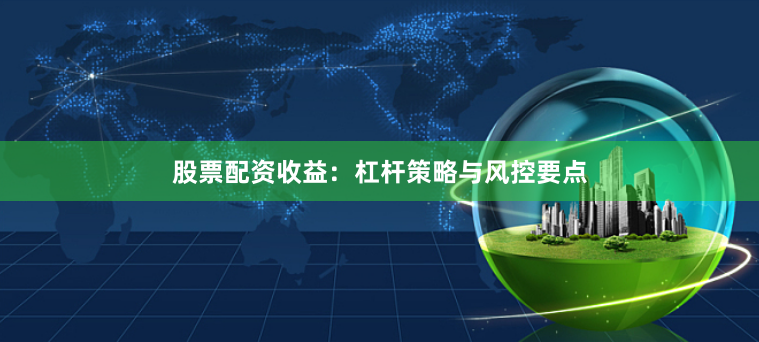 股票配资收益：杠杆策略与风控要点