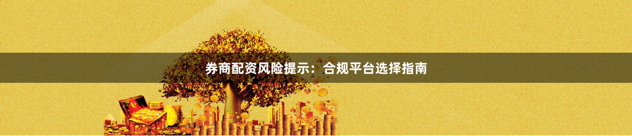 券商配资风险提示：合规平台选择指南